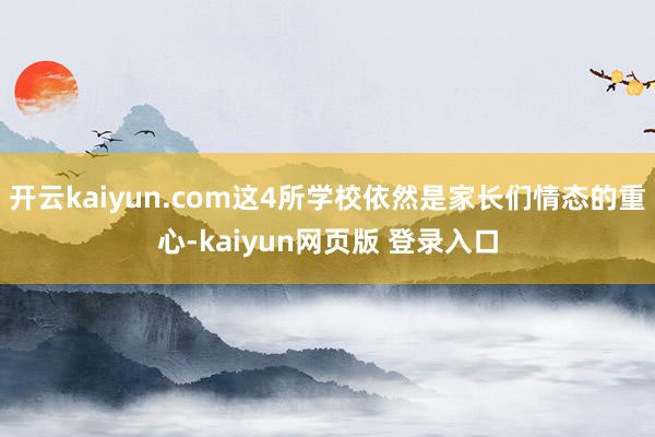 开云kaiyun.com这4所学校依然是家长们情态的重心-kaiyun网页版 登录入口