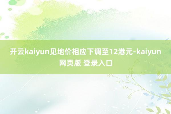 开云kaiyun见地价相应下调至12港元-kaiyun网页版 登录入口