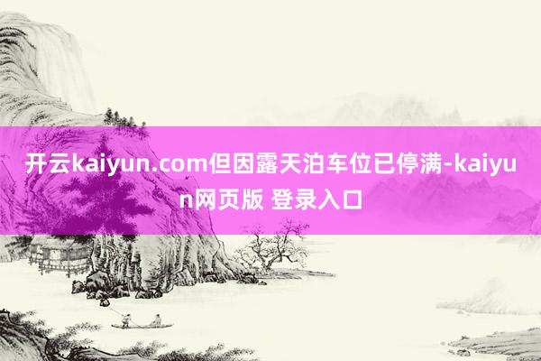 开云kaiyun.com但因露天泊车位已停满-kaiyun网页版 登录入口