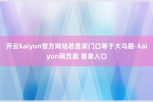 开云kaiyun官方网站若是家门口等于大马路-kaiyun网页版 登录入口