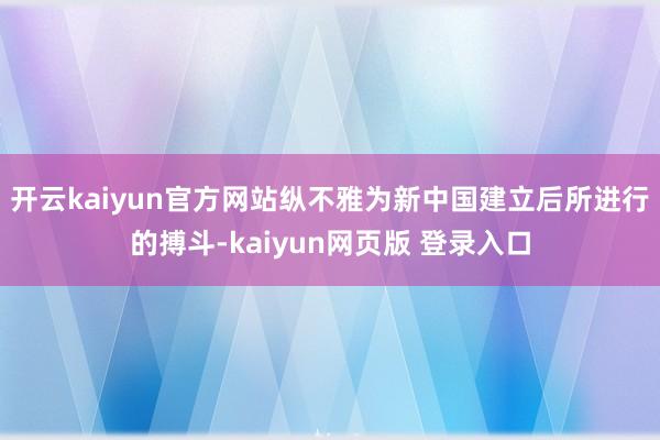 开云kaiyun官方网站纵不雅为新中国建立后所进行的搏斗-kaiyun网页版 登录入口
