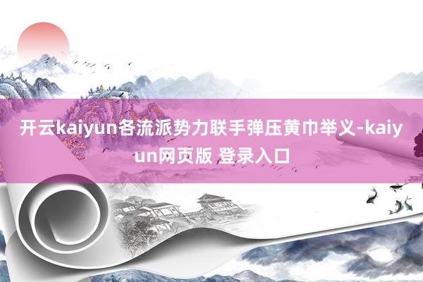 开云kaiyun各流派势力联手弹压黄巾举义-kaiyun网页版 登录入口