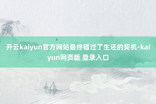 开云kaiyun官方网站最终错过了生还的契机-kaiyun网页版 登录入口