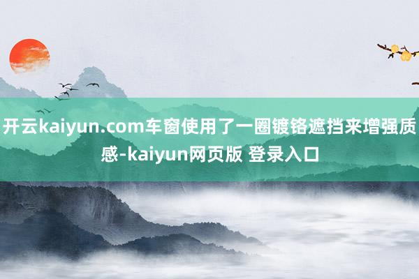 开云kaiyun.com车窗使用了一圈镀铬遮挡来增强质感-kaiyun网页版 登录入口