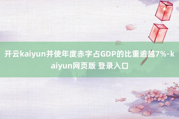 开云kaiyun并使年度赤字占GDP的比重逾越7%-kaiyun网页版 登录入口