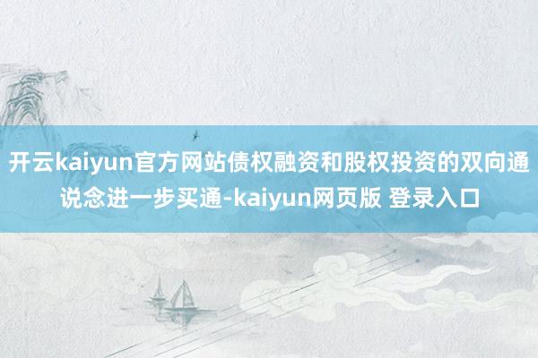 开云kaiyun官方网站债权融资和股权投资的双向通说念进一步买通-kaiyun网页版 登录入口