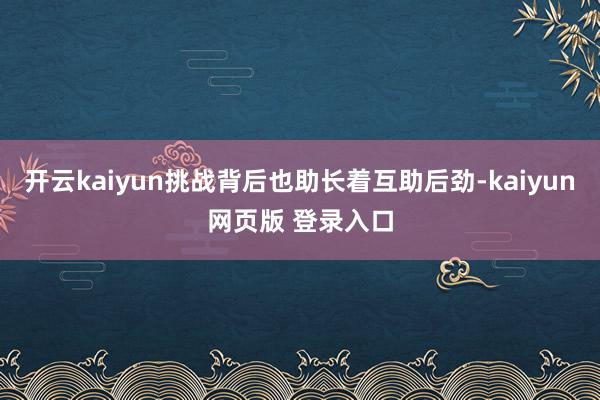 开云kaiyun挑战背后也助长着互助后劲-kaiyun网页版 登录入口