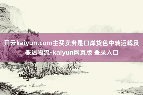 开云kaiyun.com主买卖务是口岸货色中转运载及概述物流-kaiyun网页版 登录入口