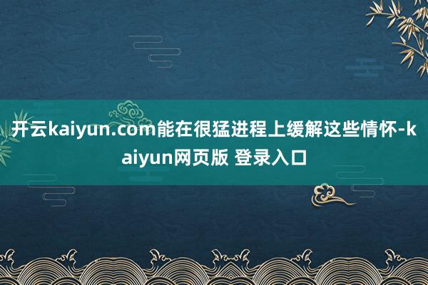 开云kaiyun.com能在很猛进程上缓解这些情怀-kaiyun网页版 登录入口