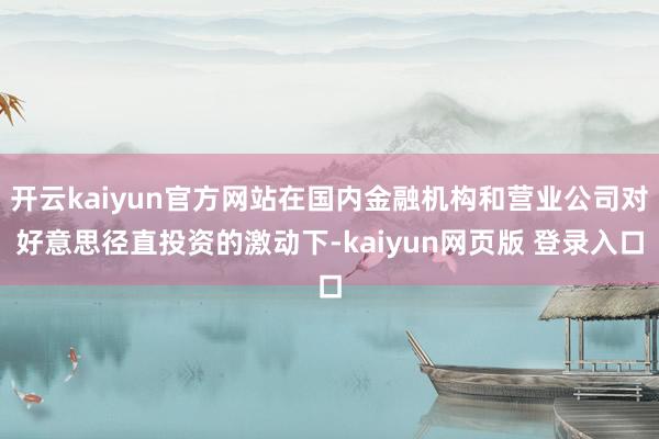 开云kaiyun官方网站在国内金融机构和营业公司对好意思径直投资的激动下-kaiyun网页版 登录入口