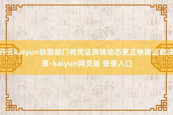开云kaiyun铁路部门将凭证雨情动态更正铁路运载决策-kaiyun网页版 登录入口