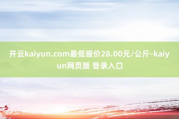 开云kaiyun.com最低报价28.00元/公斤-kaiyun网页版 登录入口