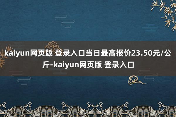 kaiyun网页版 登录入口当日最高报价23.50元/公斤-kaiyun网页版 登录入口