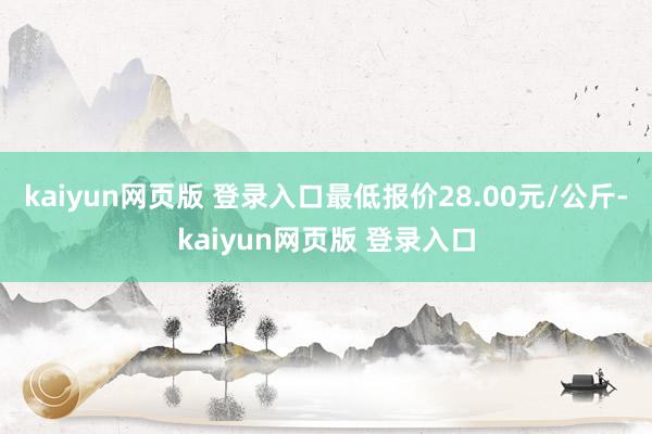 kaiyun网页版 登录入口最低报价28.00元/公斤-kaiyun网页版 登录入口