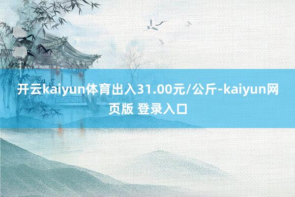 开云kaiyun体育出入31.00元/公斤-kaiyun网页版 登录入口