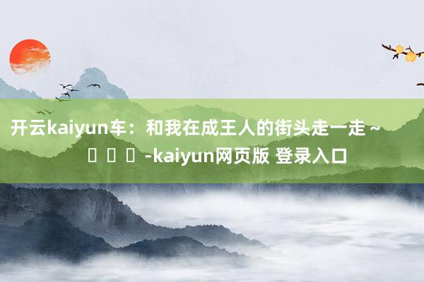 开云kaiyun车：和我在成王人的街头走一走～        			-kaiyun网页版 登录入口