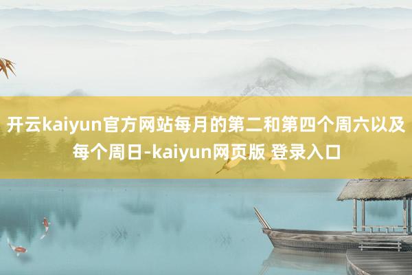 开云kaiyun官方网站每月的第二和第四个周六以及每个周日-kaiyun网页版 登录入口