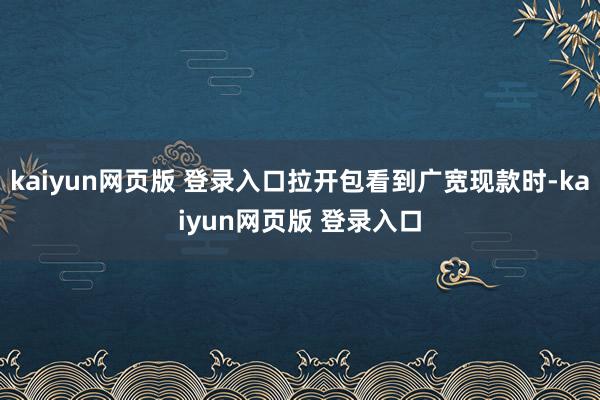 kaiyun网页版 登录入口拉开包看到广宽现款时-kaiyun网页版 登录入口