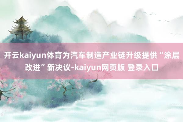 开云kaiyun体育为汽车制造产业链升级提供“涂层改进”新决议-kaiyun网页版 登录入口