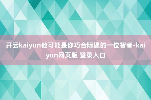 开云kaiyun他可能是你巧合际遇的一位智者-kaiyun网页版 登录入口
