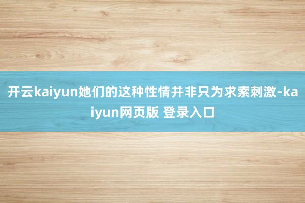 开云kaiyun她们的这种性情并非只为求索刺激-kaiyun网页版 登录入口