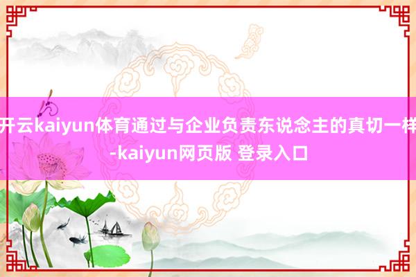 开云kaiyun体育通过与企业负责东说念主的真切一样-kaiyun网页版 登录入口