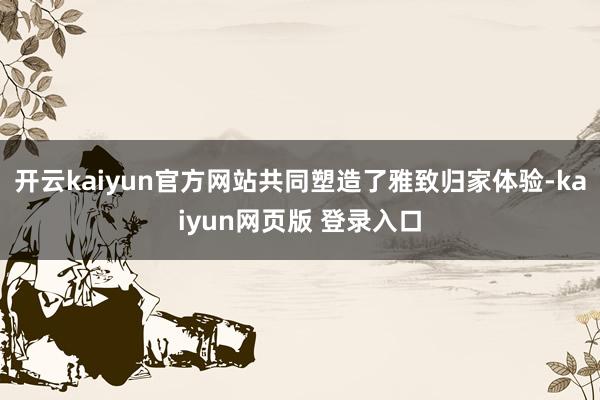 开云kaiyun官方网站共同塑造了雅致归家体验-kaiyun网页版 登录入口