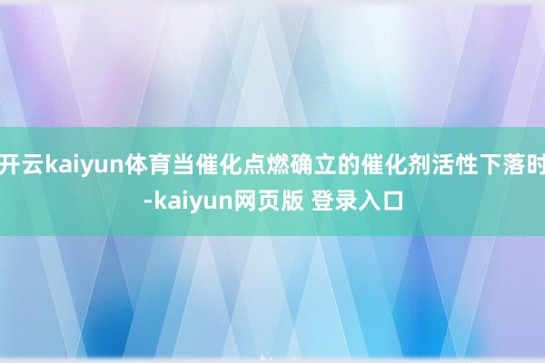 开云kaiyun体育当催化点燃确立的催化剂活性下落时-kaiyun网页版 登录入口