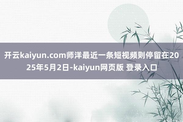 开云kaiyun.com师洋最近一条短视频则停留在2025年5月2日-kaiyun网页版 登录入口