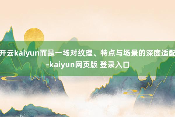 开云kaiyun而是一场对纹理、特点与场景的深度适配-kaiyun网页版 登录入口