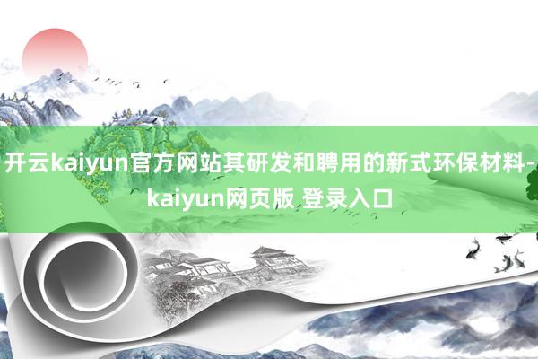 开云kaiyun官方网站其研发和聘用的新式环保材料-kaiyun网页版 登录入口