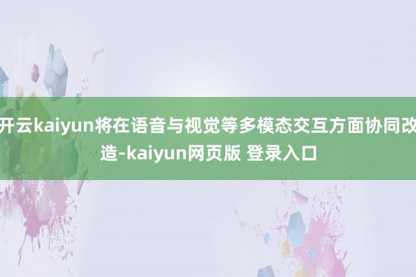 开云kaiyun将在语音与视觉等多模态交互方面协同改造-kaiyun网页版 登录入口
