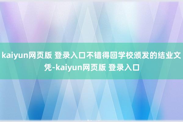 kaiyun网页版 登录入口不错得回学校颁发的结业文凭-kaiyun网页版 登录入口
