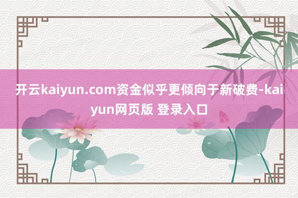 开云kaiyun.com资金似乎更倾向于新破费-kaiyun网页版 登录入口