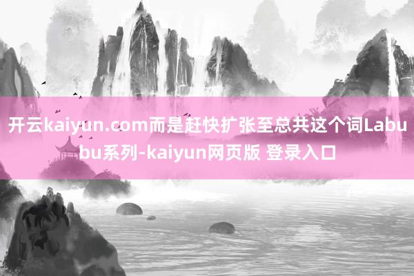 开云kaiyun.com而是赶快扩张至总共这个词Labubu系列-kaiyun网页版 登录入口
