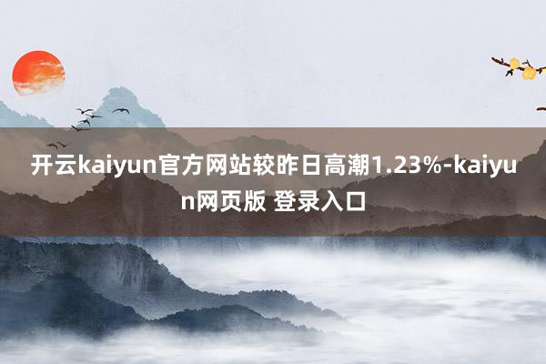 开云kaiyun官方网站较昨日高潮1.23%-kaiyun网页版 登录入口