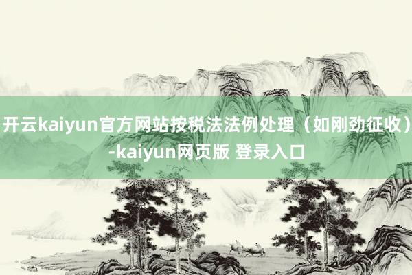 开云kaiyun官方网站按税法法例处理（如刚劲征收）-kaiyun网页版 登录入口