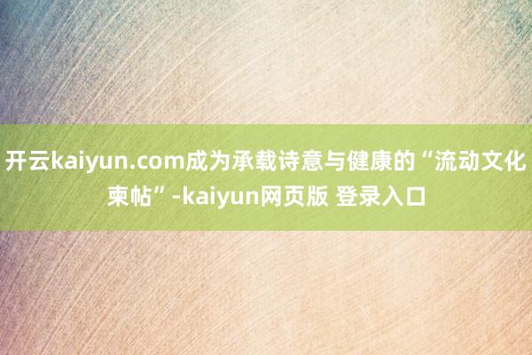 开云kaiyun.com成为承载诗意与健康的“流动文化柬帖”-kaiyun网页版 登录入口