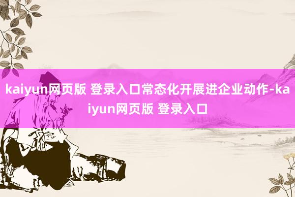 kaiyun网页版 登录入口常态化开展进企业动作-kaiyun网页版 登录入口