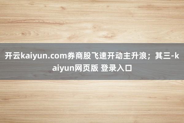 开云kaiyun.com券商股飞速开动主升浪；其三-kaiyun网页版 登录入口
