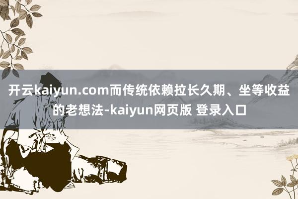 开云kaiyun.com而传统依赖拉长久期、坐等收益的老想法-kaiyun网页版 登录入口