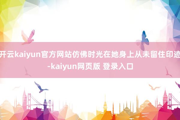 开云kaiyun官方网站仿佛时光在她身上从未留住印迹-kaiyun网页版 登录入口