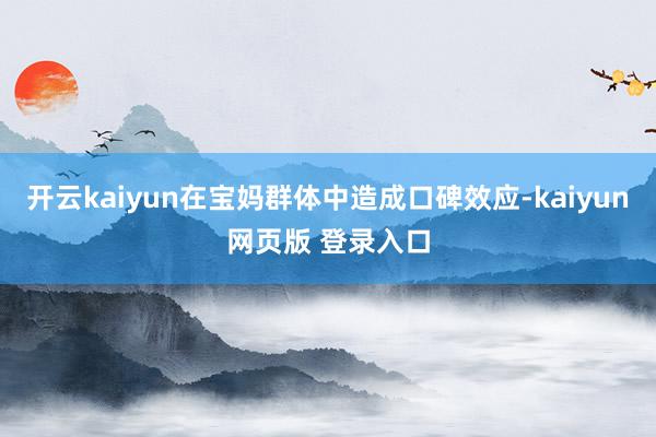 开云kaiyun在宝妈群体中造成口碑效应-kaiyun网页版 登录入口