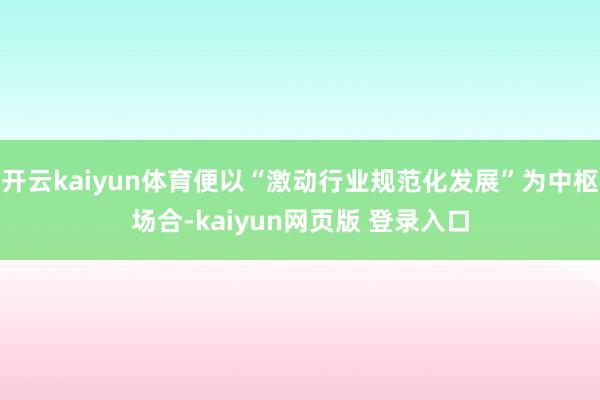 开云kaiyun体育便以“激动行业规范化发展”为中枢场合-kaiyun网页版 登录入口