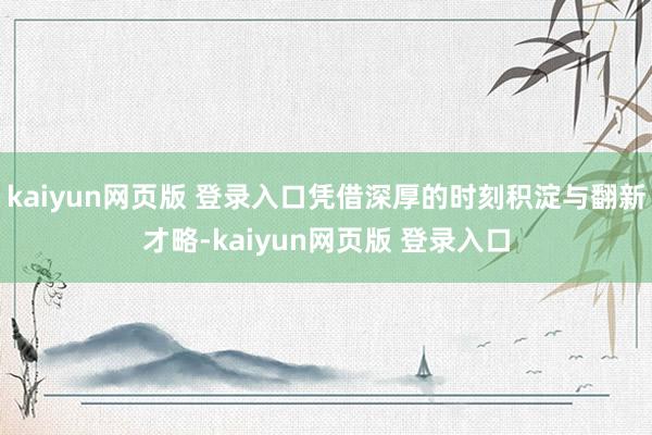 kaiyun网页版 登录入口凭借深厚的时刻积淀与翻新才略-kaiyun网页版 登录入口