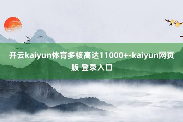 开云kaiyun体育多核高达11000+-kaiyun网页版 登录入口