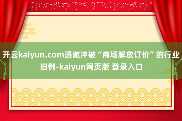 开云kaiyun.com透澈冲破“商场解放订价”的行业旧例-kaiyun网页版 登录入口