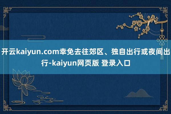 开云kaiyun.com幸免去往郊区、独自出行或夜间出行-kaiyun网页版 登录入口