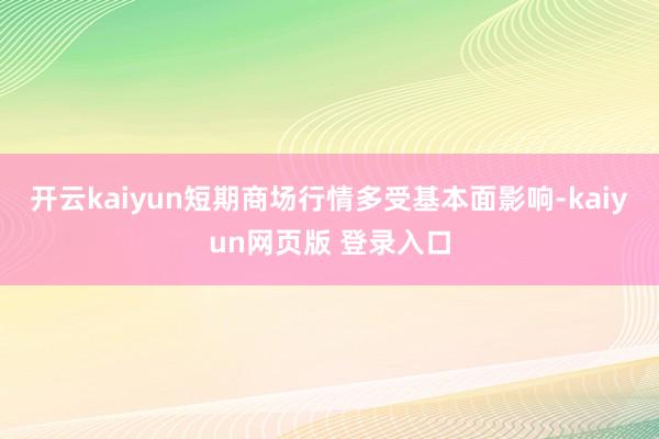 开云kaiyun短期商场行情多受基本面影响-kaiyun网页版 登录入口