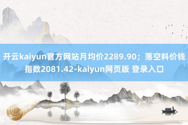 开云kaiyun官方网站月均价2289.90；落空料价钱指数2081.42-kaiyun网页版 登录入口